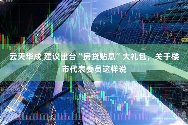 云天华成 建议出台“房贷贴息”大礼包，关于楼市代表委员这样说