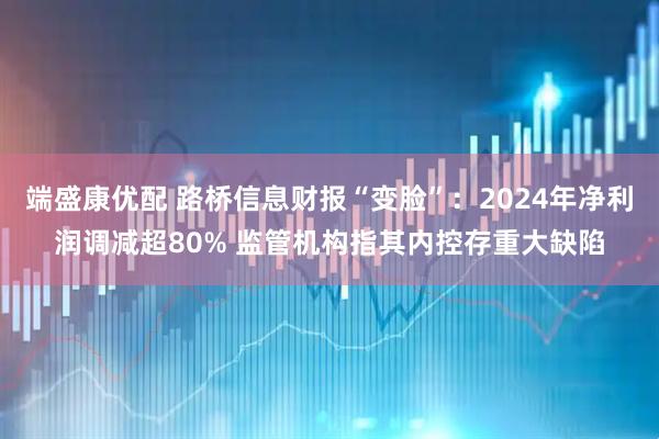 端盛康优配 路桥信息财报“变脸”：2024年净利润调减超80% 监管机构指其内控存重大缺陷