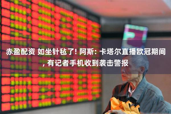 赤盈配资 如坐针毡了! 阿斯: 卡塔尔直播欧冠期间, 有记者手机收到袭击警报