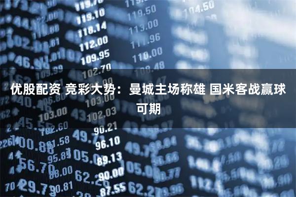 优股配资 竞彩大势：曼城主场称雄 国米客战赢球可期