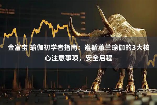 金富宝 瑜伽初学者指南：遵循蕙兰瑜伽的3大核心注意事项，安全启程