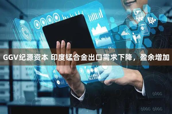 GGV纪源资本 印度锰合金出口需求下降，盈余增加