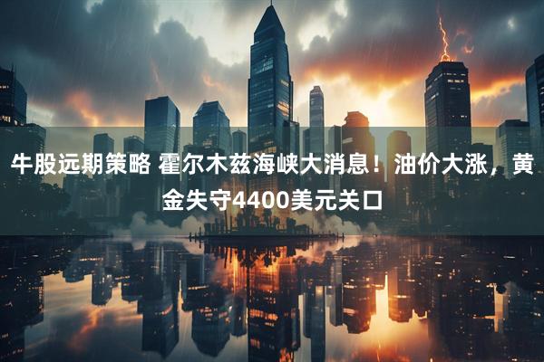 牛股远期策略 霍尔木兹海峡大消息！油价大涨，黄金失守4400美元关口