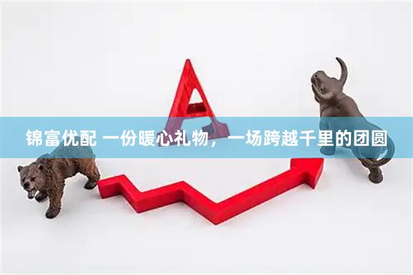 锦富优配 一份暖心礼物，一场跨越千里的团圆